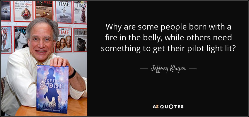 Why are some people born with a fire in the belly, while others need something to get their pilot light lit? - Jeffrey Kluger