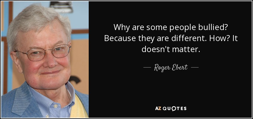 Why are some people bullied? Because they are different. How? It doesn't matter. - Roger Ebert