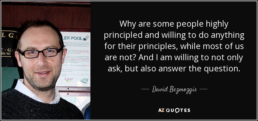 Why are some people highly principled and willing to do anything for their principles, while most of us are not? And I am willing to not only ask, but also answer the question. - David Bezmozgis