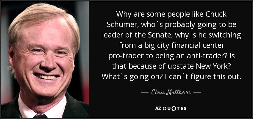 Why are some people like Chuck Schumer, who`s probably going to be leader of the Senate, why is he switching from a big city financial center pro-trader to being an anti-trader? Is that because of upstate New York? What`s going on? I can`t figure this out. - Chris Matthews
