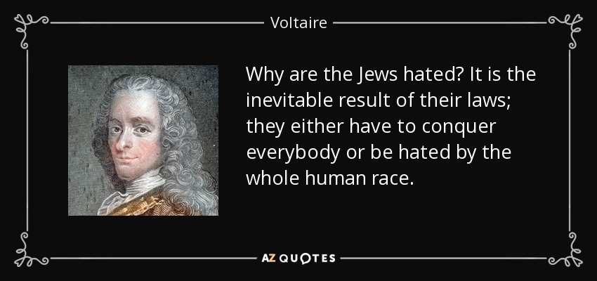 Why are the Jews hated? It is the inevitable result of their laws; they either have to conquer everybody or be hated by the whole human race. - Voltaire