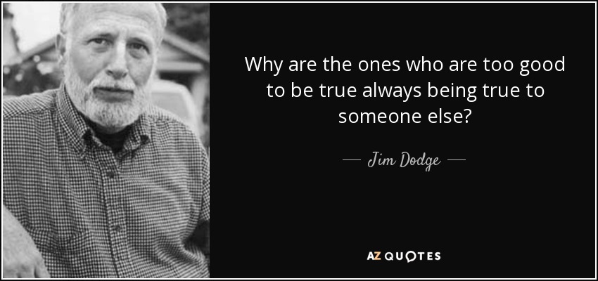 Why are the ones who are too good to be true always being true to someone else? - Jim Dodge