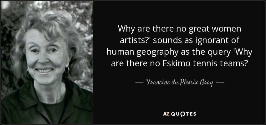 Why are there no great women artists?' sounds as ignorant of human geography as the query 'Why are there no Eskimo tennis teams? - Francine du Plessix Gray