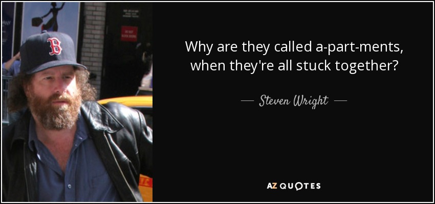 Why are they called a-part-ments, when they're all stuck together? - Steven Wright