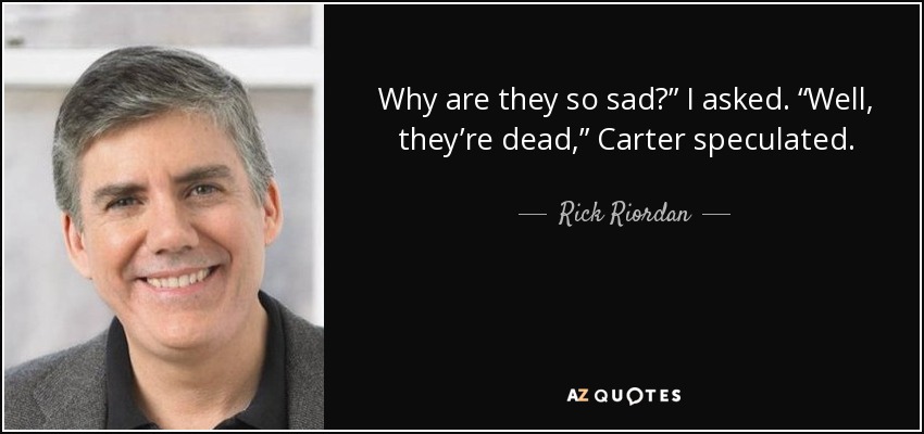 Why are they so sad?” I asked. “Well, they’re dead,” Carter speculated. - Rick Riordan