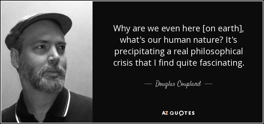 Why are we even here [on earth], what's our human nature? It's precipitating a real philosophical crisis that I find quite fascinating. - Douglas Coupland