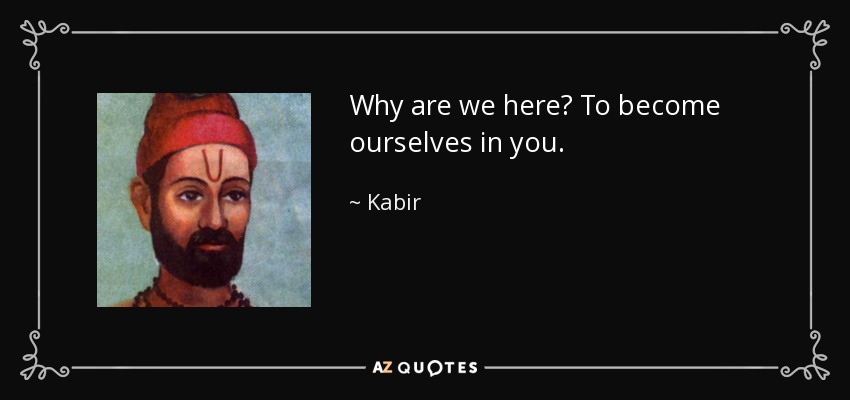 Why are we here? To become ourselves in you. - Kabir
