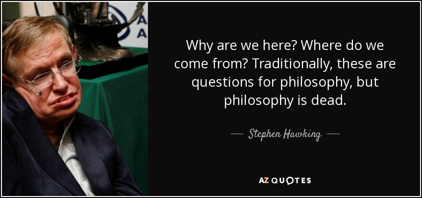 Why are we here? Where do we come from? Traditionally, these are questions for philosophy, but philosophy is dead. - Stephen Hawking