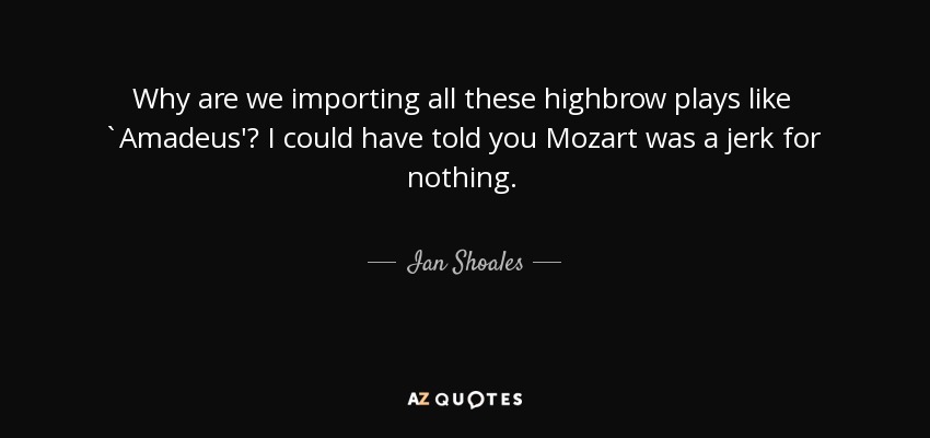 Why are we importing all these highbrow plays like `Amadeus'? I could have told you Mozart was a jerk for nothing. - Ian Shoales