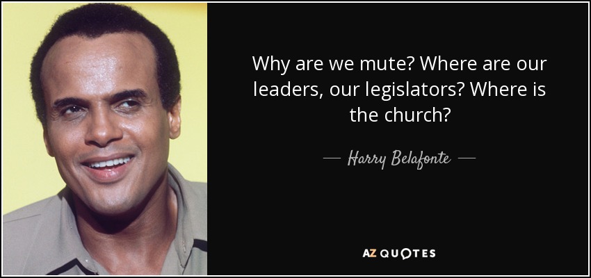 Why are we mute? Where are our leaders, our legislators? Where is the church? - Harry Belafonte