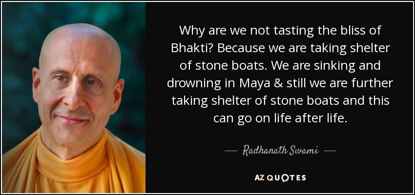 Why are we not tasting the bliss of Bhakti? Because we are taking shelter of stone boats. We are sinking and drowning in Maya & still we are further taking shelter of stone boats and this can go on life after life. - Radhanath Swami