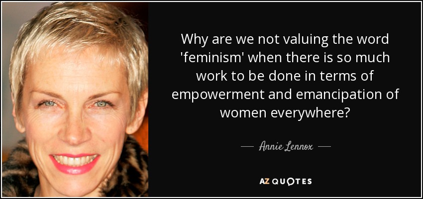 Why are we not valuing the word 'feminism' when there is so much work to be done in terms of empowerment and emancipation of women everywhere? - Annie Lennox