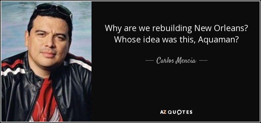 Why are we rebuilding New Orleans? Whose idea was this, Aquaman? - Carlos Mencia