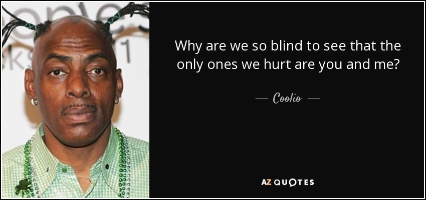 Why are we so blind to see that the only ones we hurt are you and me? - Coolio