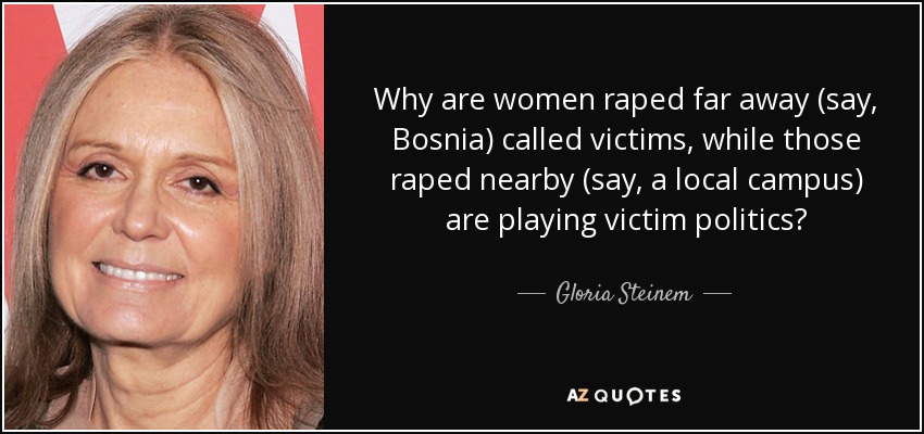 Why are women raped far away (say, Bosnia) called victims, while those raped nearby (say, a local campus) are playing victim politics? - Gloria Steinem