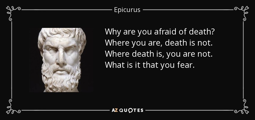 Why are you afraid of death? Where you are, death is not. Where death is, you are not. What is it that you fear. - Epicurus