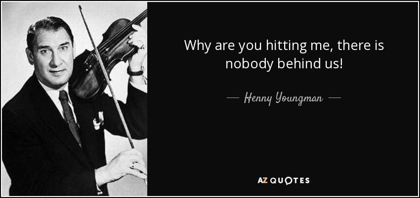 Why are you hitting me, there is nobody behind us! - Henny Youngman