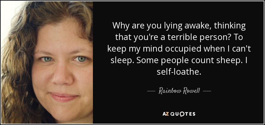 Why are you lying awake, thinking that you're a terrible person? To keep my mind occupied when I can't sleep. Some people count sheep. I self-loathe. - Rainbow Rowell