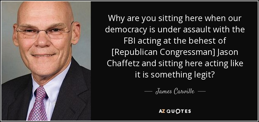 Why are you sitting here when our democracy is under assault with the FBI acting at the behest of [Republican Congressman] Jason Chaffetz and sitting here acting like it is something legit? - James Carville