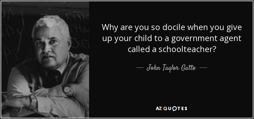 Why are you so docile when you give up your child to a government agent called a schoolteacher? - John Taylor Gatto