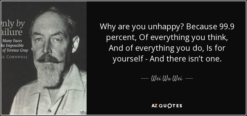 Why are you unhappy? Because 99.9 percent, Of everything you think, And of everything you do, Is for yourself - And there isn’t one. - Wei Wu Wei