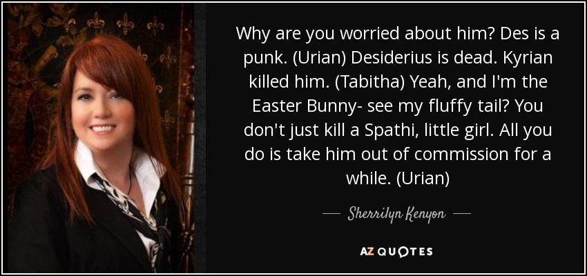 Why are you worried about him? Des is a punk. (Urian) Desiderius is dead. Kyrian killed him. (Tabitha) Yeah, and I'm the Easter Bunny- see my fluffy tail? You don't just kill a Spathi, little girl. All you do is take him out of commission for a while. (Urian) - Sherrilyn Kenyon