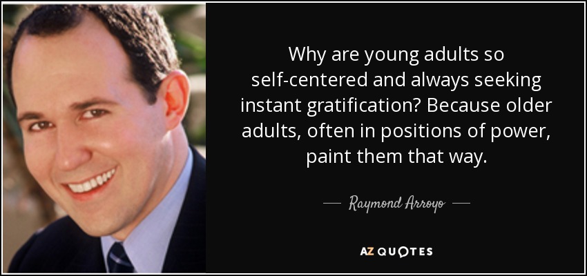 Why are young adults so self-centered and always seeking instant gratification? Because older adults, often in positions of power, paint them that way. - Raymond Arroyo