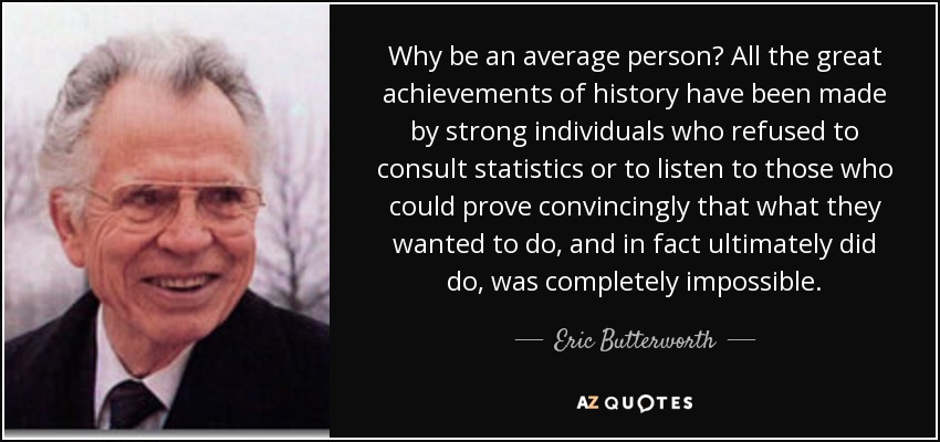 Why be an average person? All the great achievements of history have been made by strong individuals who refused to consult statistics or to listen to those who could prove convincingly that what they wanted to do, and in fact ultimately did do, was completely impossible. - Eric Butterworth