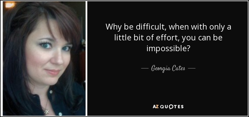 Why be difficult, when with only a little bit of effort, you can be impossible? - Georgia Cates