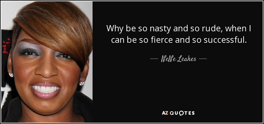 Why be so nasty and so rude, when I can be so fierce and so successful. - NeNe Leakes