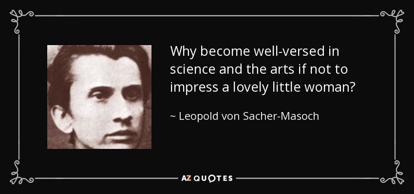 Why become well-versed in science and the arts if not to impress a lovely little woman? - Leopold von Sacher-Masoch