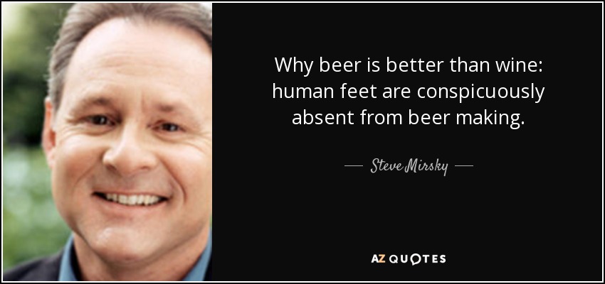 Why beer is better than wine: human feet are conspicuously absent from beer making. - Steve Mirsky