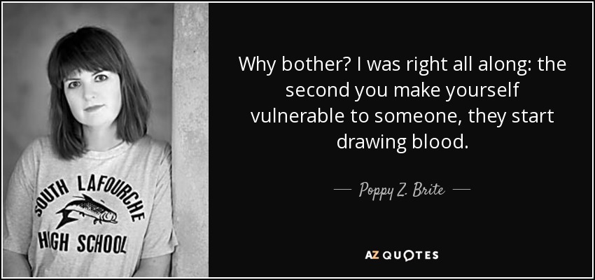 Why bother? I was right all along: the second you make yourself vulnerable to someone, they start drawing blood. - Poppy Z. Brite