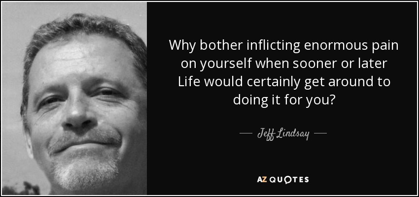 Why bother inflicting enormous pain on yourself when sooner or later Life would certainly get around to doing it for you? - Jeff Lindsay