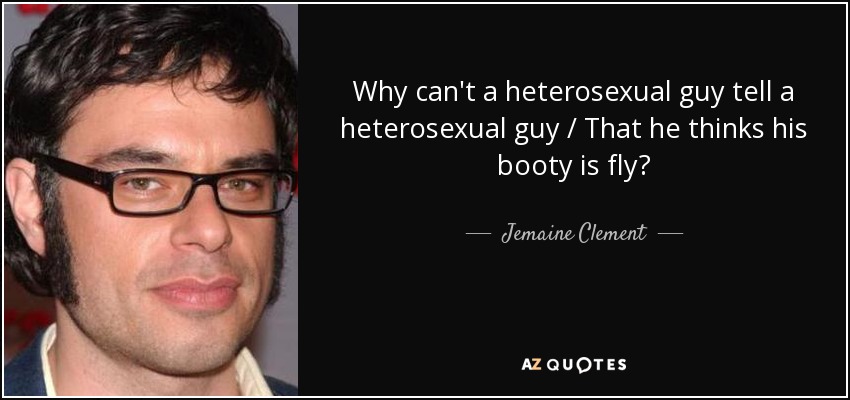 Why can't a heterosexual guy tell a heterosexual guy / That he thinks his booty is fly? - Jemaine Clement