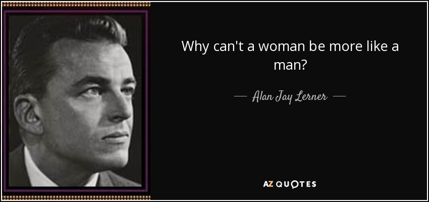 Why can't a woman be more like a man? - Alan Jay Lerner
