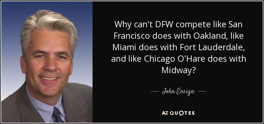 Why can't DFW compete like San Francisco does with Oakland, like Miami does with Fort Lauderdale, and like Chicago O'Hare does with Midway? - John Ensign