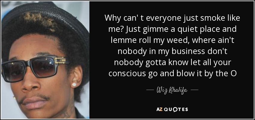Why can' t everyone just smoke like me? Just gimme a quiet place and lemme roll my weed, where ain't nobody in my business don't nobody gotta know let all your conscious go and blow it by the O - Wiz Khalifa