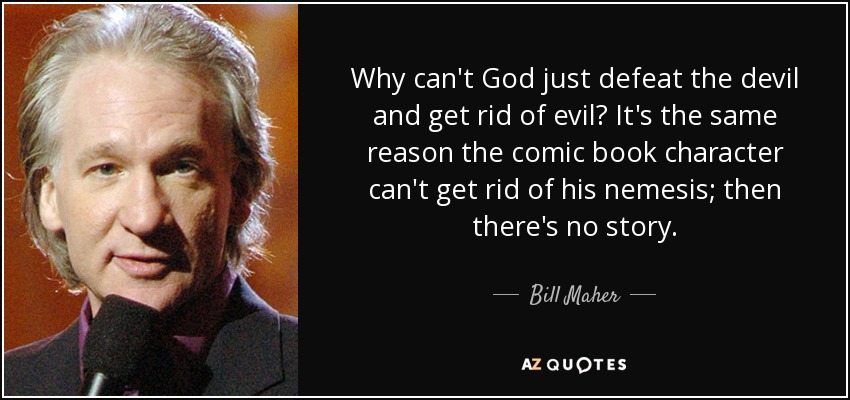 Why can't God just defeat the devil and get rid of evil? It's the same reason the comic book character can't get rid of his nemesis; then there's no story. - Bill Maher