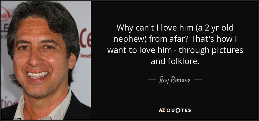 Why can't I love him (a 2 yr old nephew) from afar? That's how I want to love him - through pictures and folklore. - Ray Romano