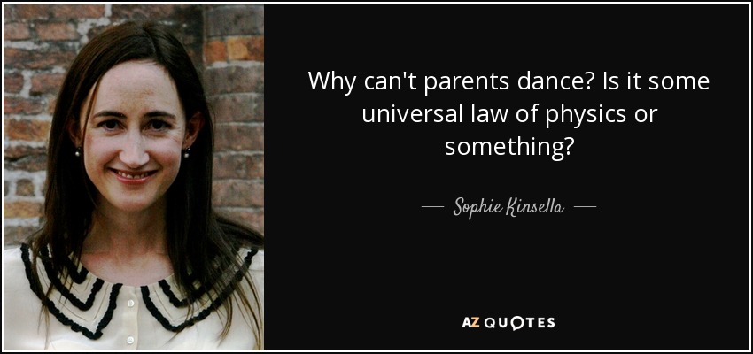 Why can't parents dance? Is it some universal law of physics or something? - Sophie Kinsella