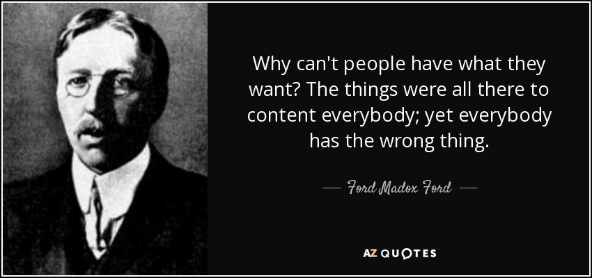 Why can't people have what they want? The things were all there to content everybody; yet everybody has the wrong thing. - Ford Madox Ford