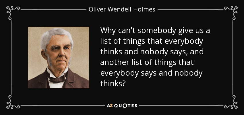 Why can't somebody give us a list of things that everybody thinks and nobody says, and another list of things that everybody says and nobody thinks? - Oliver Wendell Holmes Sr. 