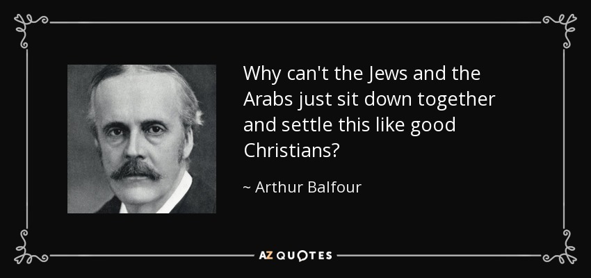 Why can't the Jews and the Arabs just sit down together and settle this like good Christians? - Arthur Balfour