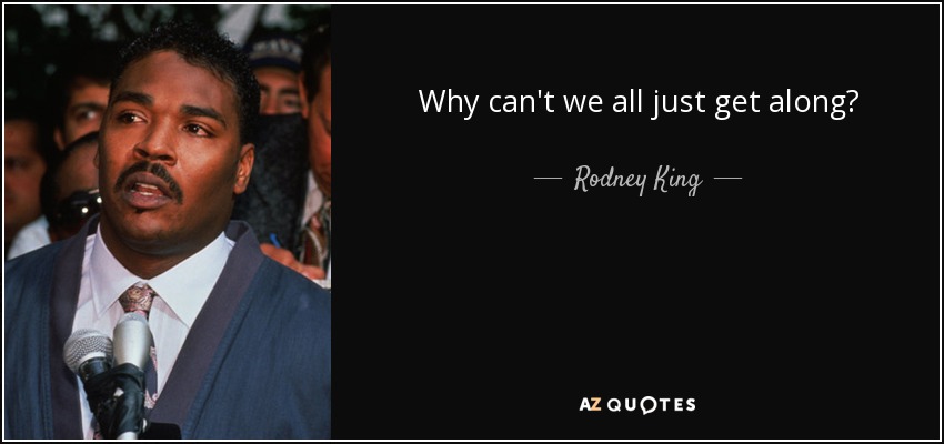 Why can't we all just get along? - Rodney King