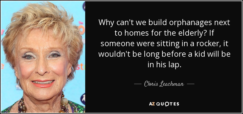 Why can't we build orphanages next to homes for the elderly? If someone were sitting in a rocker, it wouldn't be long before a kid will be in his lap. - Cloris Leachman