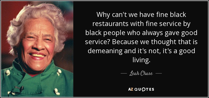 Why can't we have fine black restaurants with fine service by black people who always gave good service? Because we thought that is demeaning and it's not, it's a good living. - Leah Chase
