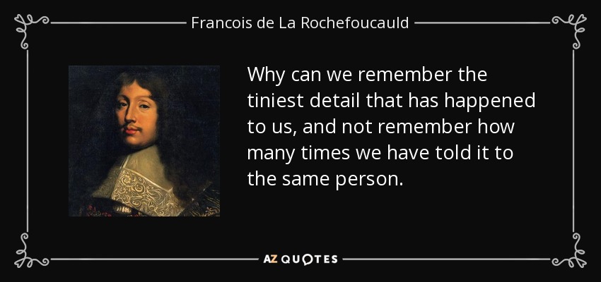 Why can we remember the tiniest detail that has happened to us, and not remember how many times we have told it to the same person. - Francois de La Rochefoucauld