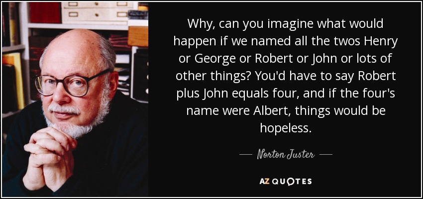 Why, can you imagine what would happen if we named all the twos Henry or George or Robert or John or lots of other things? You'd have to say Robert plus John equals four, and if the four's name were Albert, things would be hopeless. - Norton Juster