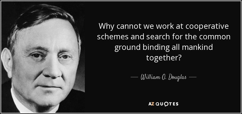 Why cannot we work at cooperative schemes and search for the common ground binding all mankind together? - William O. Douglas